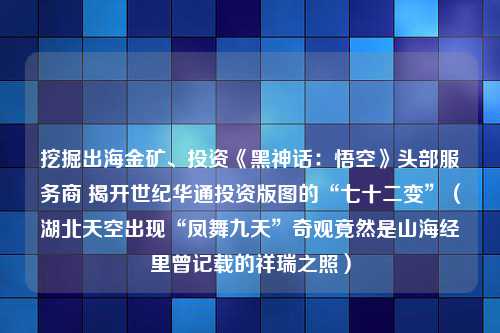 挖掘出海金矿、投资《黑神话：悟空》头部服务商 揭开世纪华通投资版图的“七十二变”（湖北天空出现“凤舞九天”奇观竟然是山海经里曾记载的祥瑞之照）