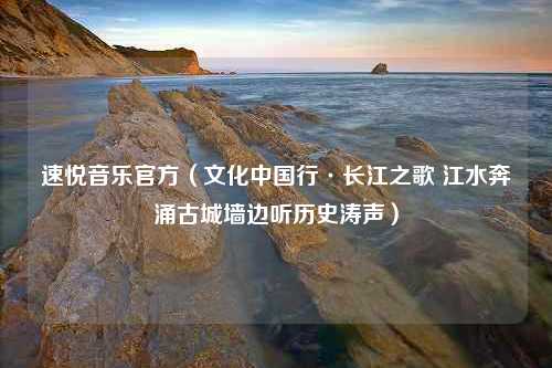 速悦音乐官方（文化中国行·长江之歌 江水奔涌古城墙边听历史涛声）