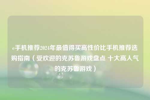 e手机推荐2024年最值得买高性价比手机推荐选购指南（受欢迎的克苏鲁游戏盘点 十大高人气的克苏鲁游戏）