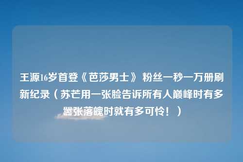 王源16岁首登《芭莎男士》 粉丝一秒一万册刷新纪录（苏芒用一张脸告诉所有人巅峰时有多嚣张落魄时就有多可怜！）