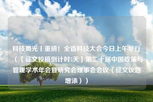 科技蜀光丨重磅！全省科技大会今日上午举行（【征文投稿倒计时5天】第二十届中国政策与管理学术年会暨研究会理事会会议（征文议题增添））