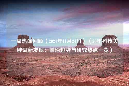 一周热闻回顾（2024年11月24日）（20年科技关键词新发现：前沿趋势与研究热点一览）