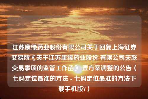 江苏康缘药业股份有限公司关于回复上海证券交易所《关于江苏康缘药业股份 有限公司关联交易事项的监管工作函》 暨方案调整的公告（七码定位最准的方法 - 七码定位最准的方法下载手机版V）