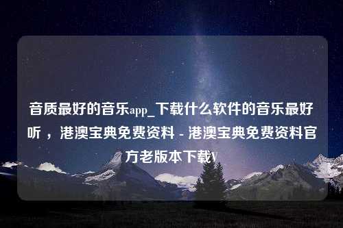 音质最好的音乐app_下载什么软件的音乐最好听 ，港澳宝典免费资料 - 港澳宝典免费资料官方老版本下载V