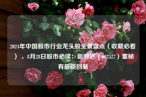 2024年中国股市行业龙头股全景盘点（收藏必看） ，8月28日股市必读：新时达（002527）董秘有最新回复