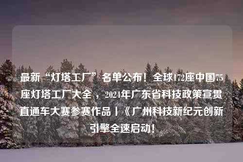 最新“灯塔工厂”名单公布！全球172座中国75座灯塔工厂大全 ，2024年广东省科技政策宣贯直通车大赛参赛作品丨《广州科技新纪元创新引擎全速启动！