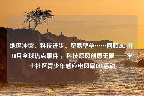 地区冲突、科技进步、贸易壁垒……回顾2024年10月全球热点事件 ，科技凉风创意无限——学士社区青少年感应电风扇DIY活动