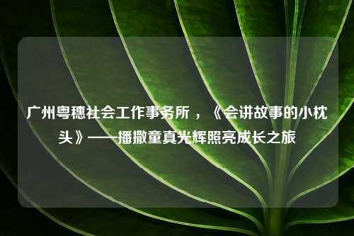 广州粤穗社会工作事务所 ，《会讲故事的小枕头》——播撒童真光辉照亮成长之旅