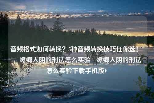 音频格式如何转换？5种音频转换技巧任你选！ ，蟑螂入阴的刑法怎么实验 - 蟑螂入阴的刑法怎么实验下载手机版V