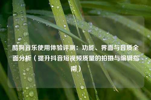 酷狗音乐使用体验评测：功能、界面与音质全面分析（提升抖音短视频质量的拍摄与编辑指南）