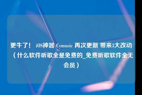 更牛了！ iOS神器 Cymusic 再次更新 带来3大改动（什么软件听歌全是免费的_免费听歌软件全无会员）