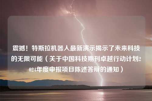 震撼！特斯拉机器人最新演示揭示了未来科技的无限可能（关于中国科技期刊卓越行动计划2024年度申报项目陈述答辩的通知）