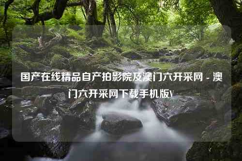 国产在线精品自产拍影院及澳门六开采网 - 澳门六开采网下载手机版V