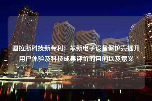 图拉斯科技新专利：革新电子设备保护壳提升用户体验及科技成果评价的目的以及意义