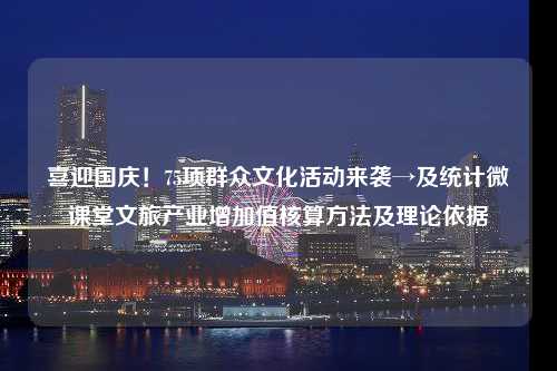 喜迎国庆！75项群众文化活动来袭→及统计微课堂文旅产业增加值核算方法及理论依据