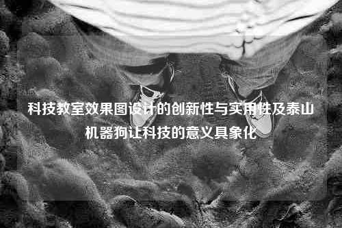 科技教室效果图设计的创新性与实用性及泰山机器狗让科技的意义具象化