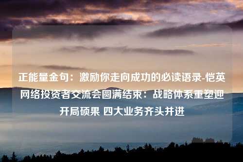 正能量金句：激励你走向成功的必读语录-恺英网络投资者交流会圆满结束：战略体系重塑迎开局硕果 四大业务齐头并进