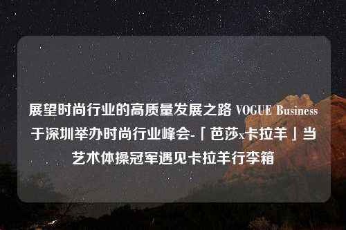 展望时尚行业的高质量发展之路 VOGUE Business于深圳举办时尚行业峰会-「芭莎x卡拉羊」当艺术体操冠军遇见卡拉羊行李箱