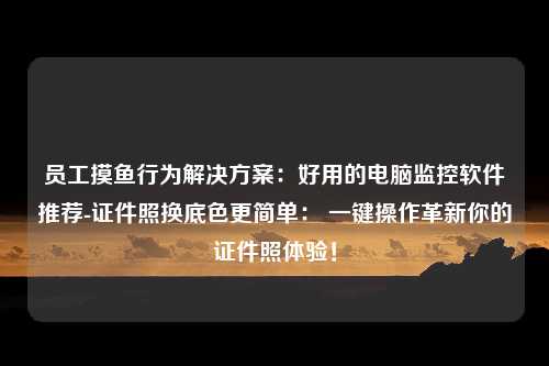 员工摸鱼行为解决方案：好用的电脑监控软件推荐-证件照换底色更简单： 一键操作革新你的证件照体验！