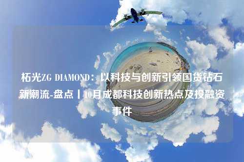 柘光ZG DIAMOND：以科技与创新引领国货钻石新潮流-盘点丨10月成都科技创新热点及投融资事件