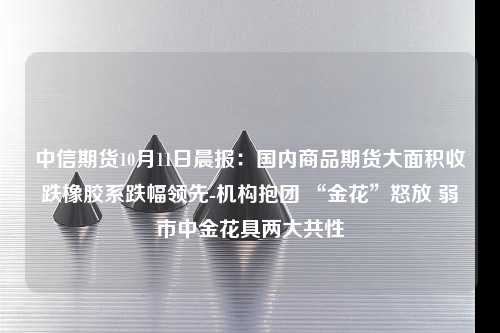 中信期货10月11日晨报：国内商品期货大面积收跌橡胶系跌幅领先-机构抱团 “金花”怒放 弱市中金花具两大共性