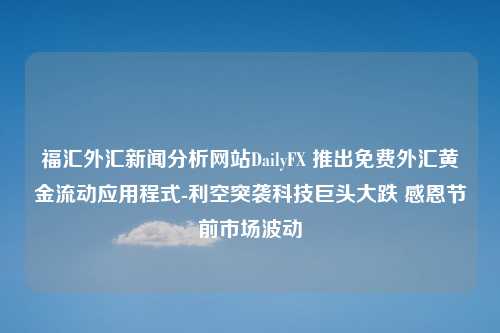 福汇外汇新闻分析网站DailyFX 推出免费外汇黄金流动应用程式-利空突袭科技巨头大跌 感恩节前市场波动