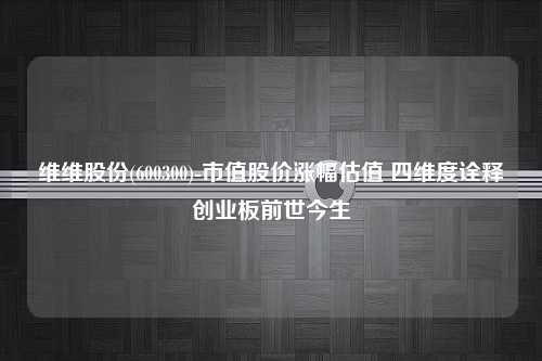 维维股份(600300)-市值股价涨幅估值 四维度诠释创业板前世今生