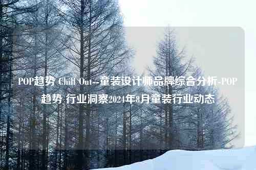 POP趋势 Chill Out--童装设计师品牌综合分析-POP趋势 行业洞察2024年8月童装行业动态