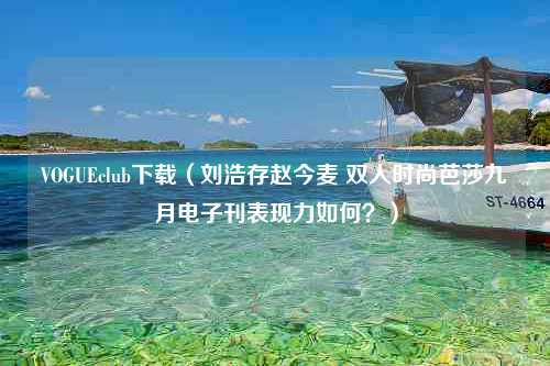 VOGUEclub下载（刘浩存赵今麦 双人时尚芭莎九月电子刊表现力如何？）