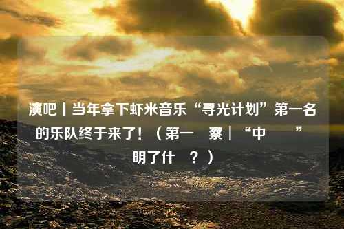 演吧丨当年拿下虾米音乐“寻光计划”第一名的乐队终于来了！（第一觀察︱“中國熱”說明了什麼？）