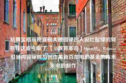 尬舞宝格丽晚宴膀大腰圆硬凹人设红配绿的刘亦菲这波亏麻了-【AI教育革命】OpenAI、Runway引领内容审核与创作革新百部电影基金助阵未来电影制作