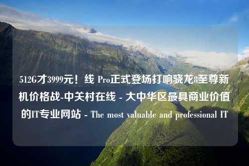 512G才3999元！线 Pro正式登场打响骁龙8至尊新机价格战-中关村在线 - 大中华区最具商业价值的IT专业网站 - The most valuable and professional IT