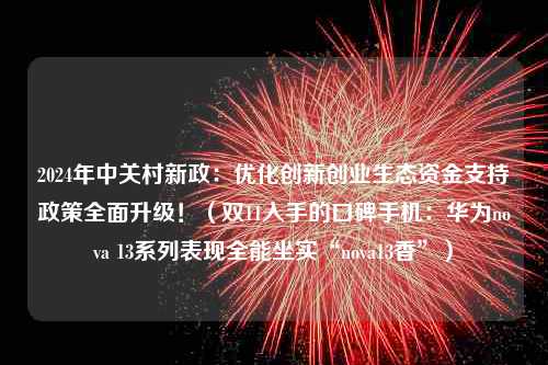 2024年中关村新政：优化创新创业生态资金支持政策全面升级！（双11入手的口碑手机：华为nova 13系列表现全能坐实“nova13香”）