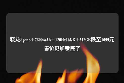 骁龙8gen3+7800mAh+120Hz16GB+512GB跌至1099元售价更加亲民了