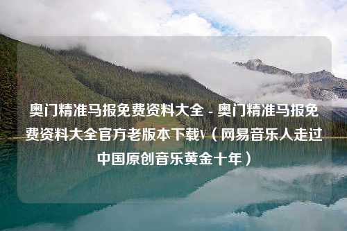 奥门精准马报免费资料大全 - 奥门精准马报免费资料大全官方老版本下载V（网易音乐人走过中国原创音乐黄金十年）