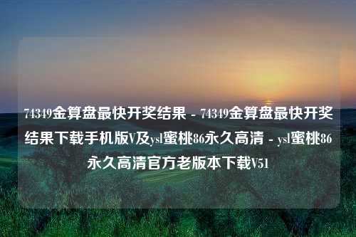 74349金算盘最快开奖结果 - 74349金算盘最快开奖结果下载手机版V及ysl蜜桃86永久高清 - ysl蜜桃86永久高清官方老版本下载V51