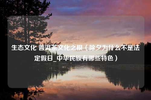 生态文化 普洱茶文化之根（除夕为什么不是法定假日_中华民族有哪些特色）