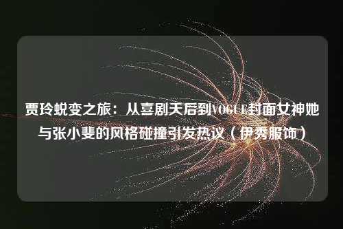 贾玲蜕变之旅：从喜剧天后到VOGUE封面女神她与张小斐的风格碰撞引发热议（伊秀服饰）