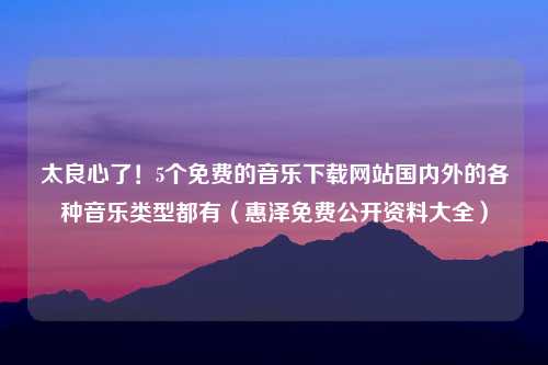 太良心了！5个免费的音乐下载网站国内外的各种音乐类型都有（惠泽免费公开资料大全）