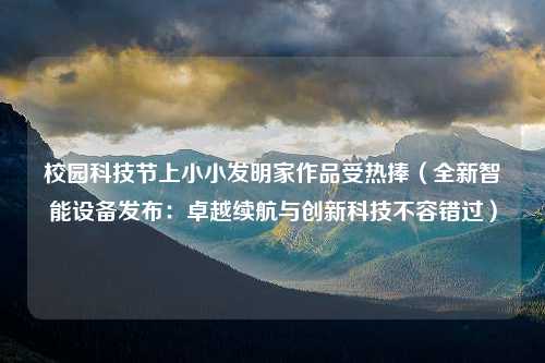 校园科技节上小小发明家作品受热捧（全新智能设备发布：卓越续航与创新科技不容错过）