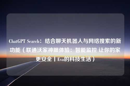 ChatGPT Search：结合聊天机器人与网络搜索的新功能（联通沃家神眼体验：智能监控 让你的家更安全丨Eva的科技生活）