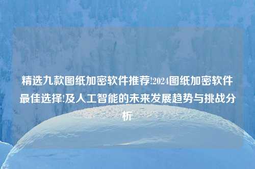 精选九款图纸加密软件推荐!2024图纸加密软件最佳选择!及人工智能的未来发展趋势与挑战分析