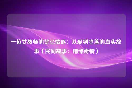 一位女教师的禁忌情感：从爱到堕落的真实故事（民间故事：错缘奇情）