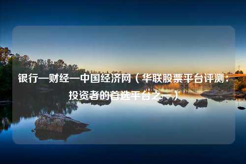 银行—财经—中国经济网（华联股票平台评测：投资者的首选平台之一）