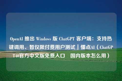 OpenAI 推出 Windows 版 ChatGPT 客户端：支持热键调用、暂仅限付费用户测试｜懂点AI（ChatGPT40官方中文版免费入口 国内版本怎么用）