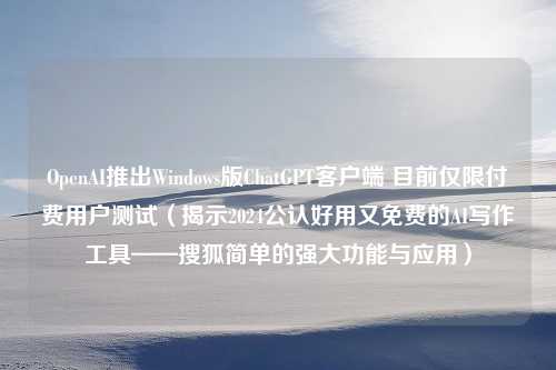 OpenAI推出Windows版ChatGPT客户端 目前仅限付费用户测试（揭示2024公认好用又免费的AI写作工具——搜狐简单的强大功能与应用）