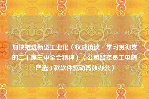 加快推进新型工业化（权威访谈·学习贯彻党的二十届三中全会精神）（公司监控员工电脑严选 3 款软件驱动高效办公）