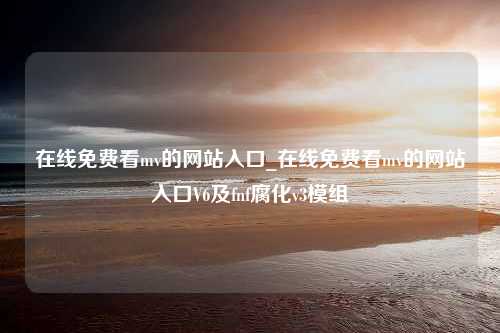 在线免费看mv的网站入口_在线免费看mv的网站入口V6及fnf腐化v3模组