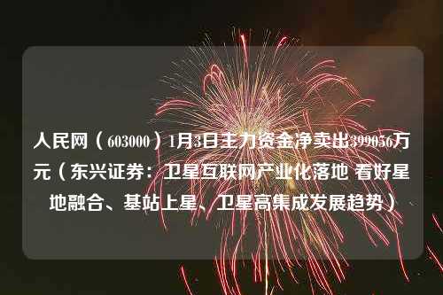 人民网（603000）1月3日主力资金净卖出399056万元（东兴证券：卫星互联网产业化落地 看好星地融合、基站上星、卫星高集成发展趋势）