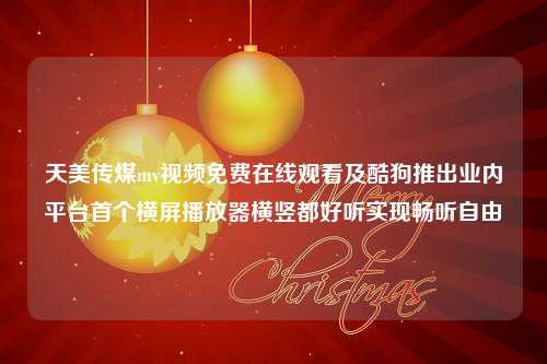 天美传煤mv视频免费在线观看及酷狗推出业内平台首个横屏播放器横竖都好听实现畅听自由